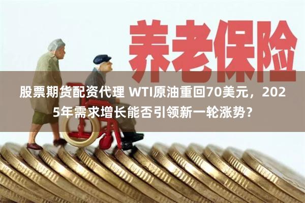 股票期货配资代理 WTI原油重回70美元，2025年需求增长能否引领新一轮涨势？