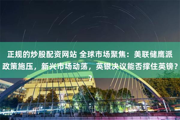 正规的炒股配资网站 全球市场聚焦：美联储鹰派政策施压，新兴市场动荡，英银决议能否撑住英镑？