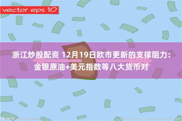 浙江炒股配资 12月19日欧市更新的支撑阻力：金银原油+美元指数等八大货币对