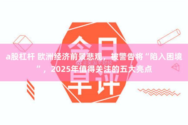 a股杠杆 欧洲经济前景悲观，被警告将“陷入困境”，2025年值得关注的五大亮点