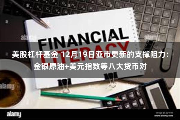 美股杠杆基金 12月19日亚市更新的支撑阻力：金银原油+美元指数等八大货币对