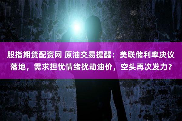 股指期货配资网 原油交易提醒：美联储利率决议落地，需求担忧情绪扰动油价，空头再次发力？