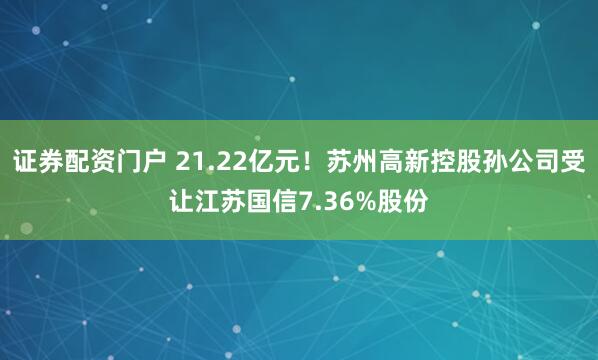 证券配资门户 21.22亿元！苏州高新控股孙公司受让江苏国信7.36%股份