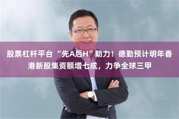 股票杠杆平台 “先A后H”助力！德勤预计明年香港新股集资额增七成，力争全球三甲