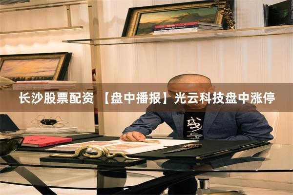 长沙股票配资 【盘中播报】光云科技盘中涨停