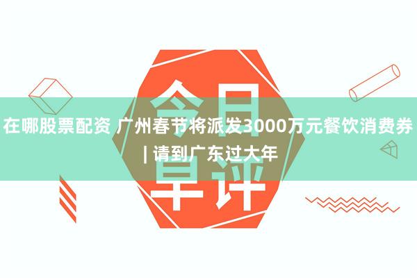 在哪股票配资 广州春节将派发3000万元餐饮消费券 | 请到广东过大年