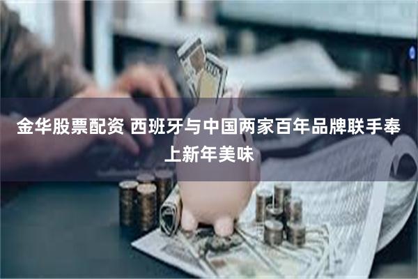 金华股票配资 西班牙与中国两家百年品牌联手奉上新年美味