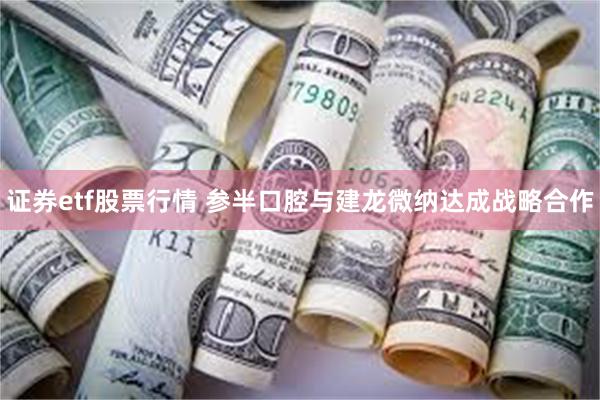 证券etf股票行情 参半口腔与建龙微纳达成战略合作