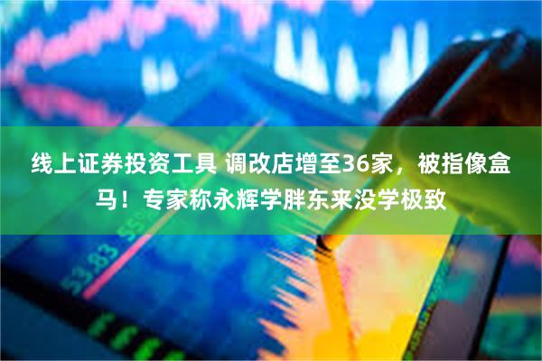 线上证券投资工具 调改店增至36家，被指像盒马！专家称永辉学胖东来没学极致