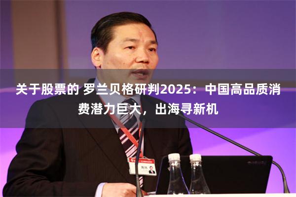 关于股票的 罗兰贝格研判2025：中国高品质消费潜力巨大，出海寻新机