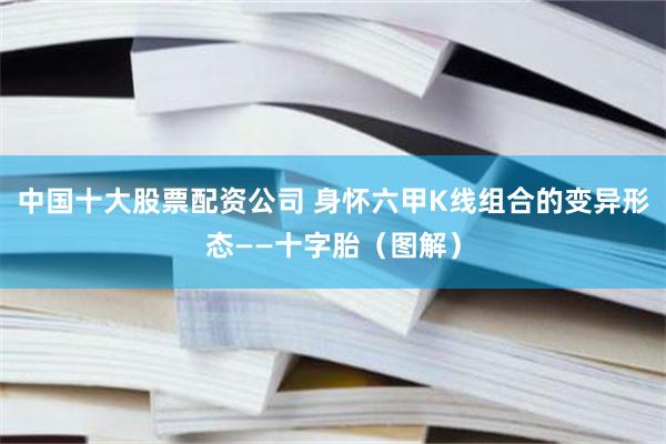 中国十大股票配资公司 身怀六甲K线组合的变异形态——十字胎（图解）