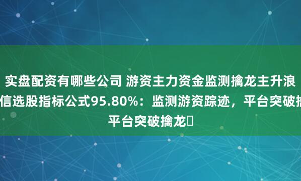 实盘配资有哪些公司 游资主力资金监测擒龙主升浪通达信选股指标公式95.80%：监测游资踪迹，平台突破擒龙​