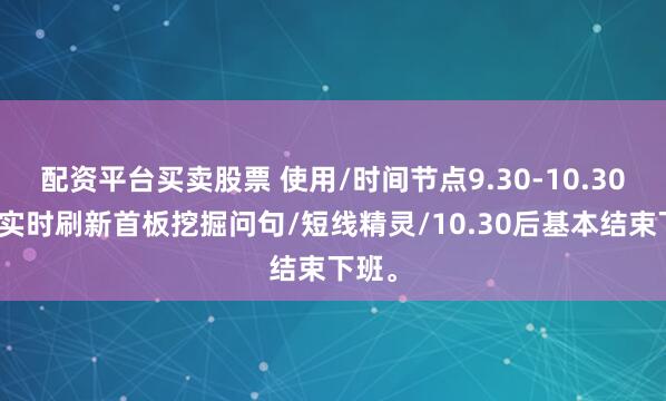 配资平台买卖股票 使用/时间节点9.30-10.30盘中实时刷新首板挖掘问句/短线精灵/10.30后基本结束下班。