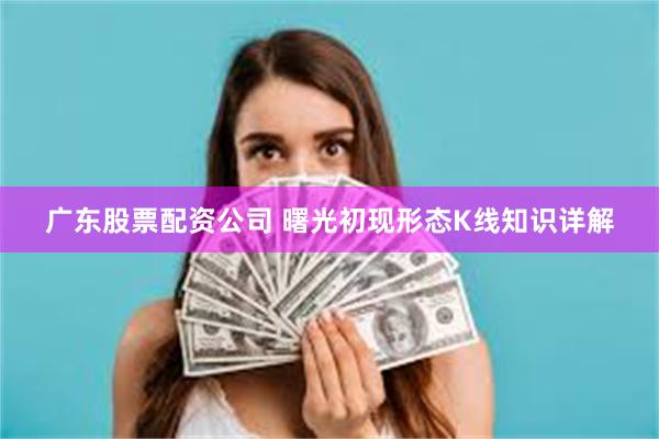 广东股票配资公司 曙光初现形态K线知识详解