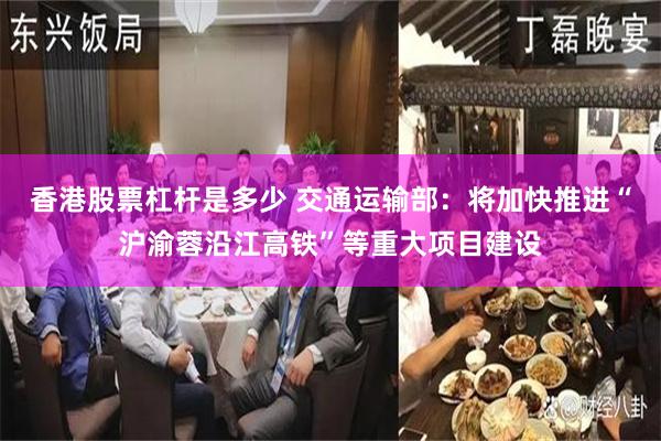 香港股票杠杆是多少 交通运输部：将加快推进“沪渝蓉沿江高铁”等重大项目建设