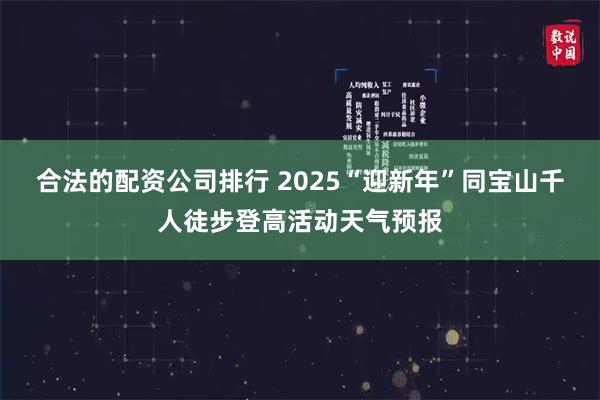 合法的配资公司排行 2025“迎新年”同宝山千人徒步登高活动天气预报