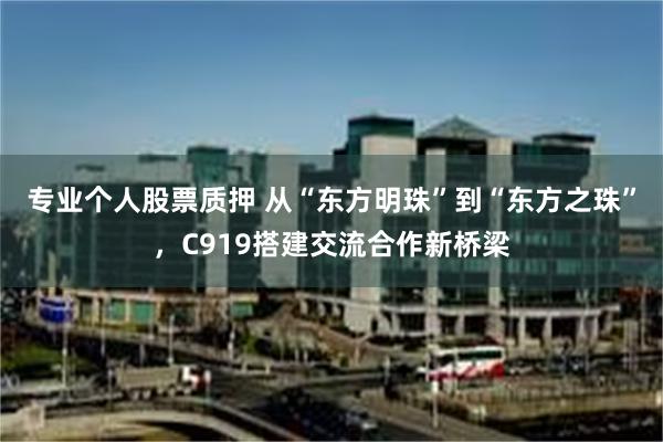 专业个人股票质押 从“东方明珠”到“东方之珠”，C919搭建交流合作新桥梁