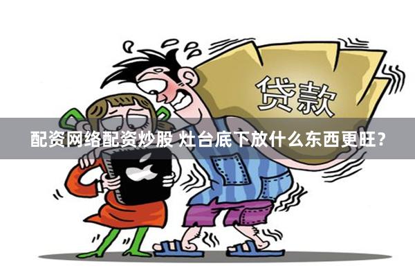 配资网络配资炒股 灶台底下放什么东西更旺？