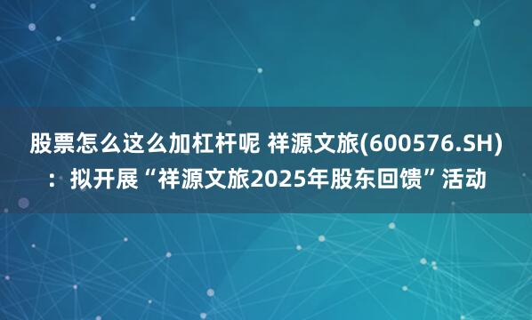 股票怎么这么加杠杆呢 祥源文旅(600576.SH)：拟开展“祥源文旅2025年股东回馈”活动