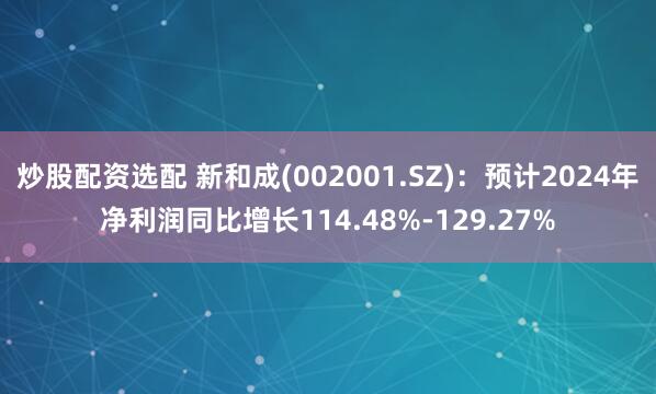 炒股配资选配 新和成(002001.SZ)：预计2024年净利润同比增长114.48%-129.27%