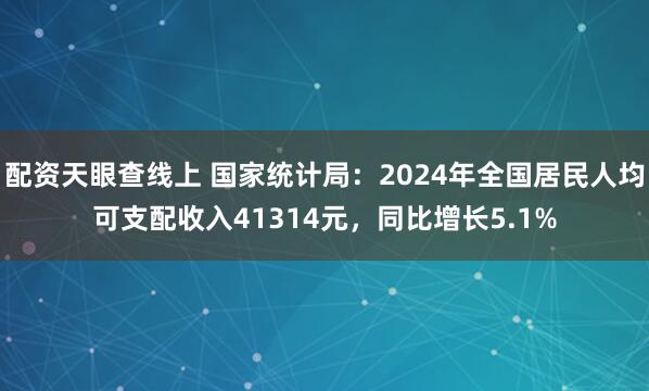 配资天眼查线上 国家统计局：2024年全国居民人均可支配收入41314元，同比增长5.1%