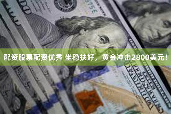 配资股票配资优秀 坐稳扶好，黄金冲击2800美元！