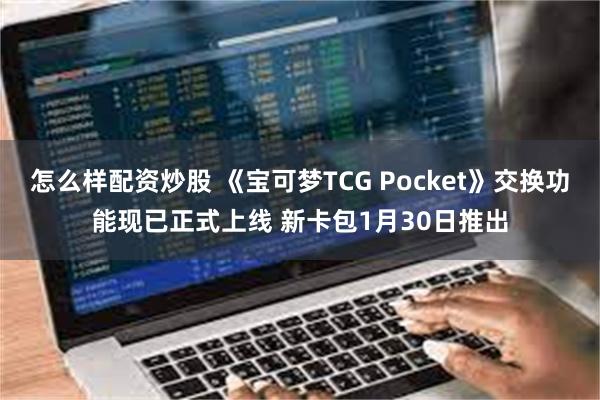 怎么样配资炒股 《宝可梦TCG Pocket》交换功能现已正式上线 新卡包1月30日推出