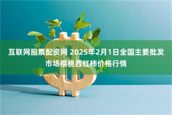 互联网股票配资网 2025年2月1日全国主要批发市场樱桃西红柿价格行情