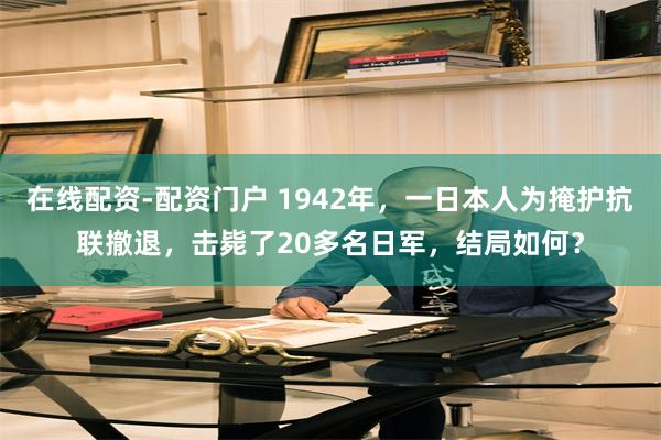 在线配资-配资门户 1942年，一日本人为掩护抗联撤退，击毙了20多名日军，结局如何？