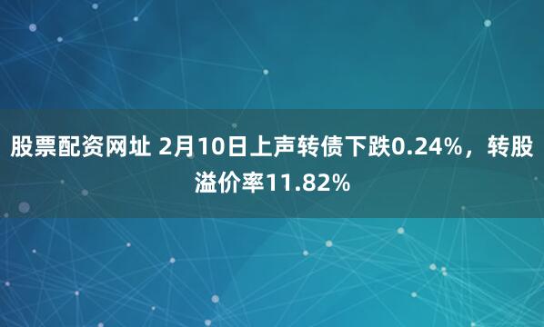 股票配资网址 2月10日上声转债下跌0.24%，转股溢价率11.82%