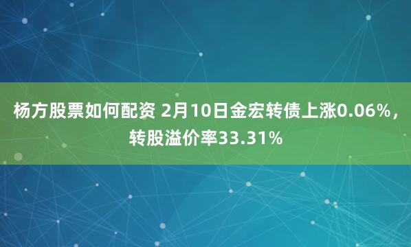 杨方股票如何配资 2月10日金宏转债上涨0.06%，转股溢价率33.31%