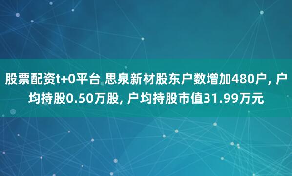 股票配资t+0平台 思泉新材股东户数增加480户, 户均持股0.50万股, 户均持股市值31.99万元