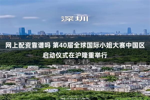 网上配资靠谱吗 第40届全球国际小姐大赛中国区启动仪式在沪隆重举行