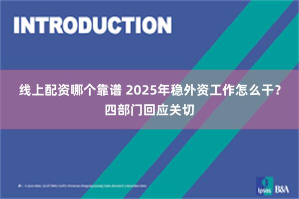 线上配资哪个靠谱 2025年稳外资工作怎么干？四部门回应关切