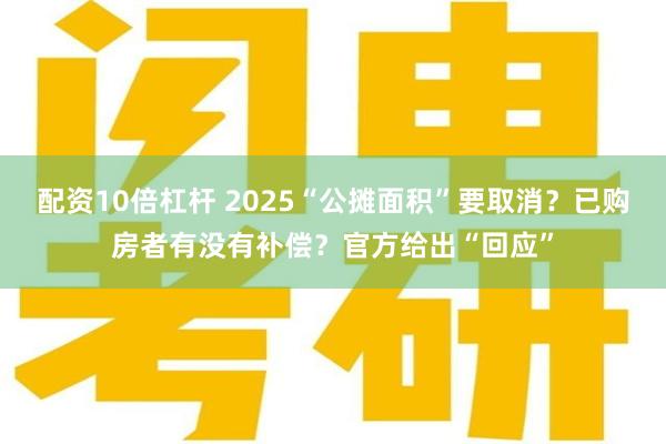 配资10倍杠杆 2025“公摊面积”要取消？已购房者有没有补偿？官方给出“回应”