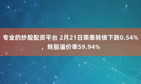 专业的炒股配资平台 2月21日荣泰转债下跌0.54%，转股溢价率59.94%