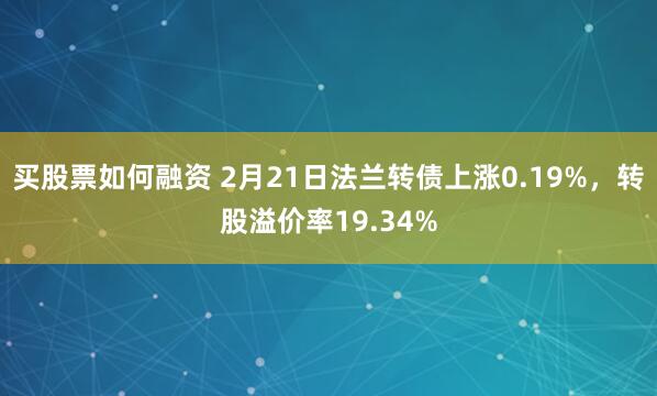 买股票如何融资 2月21日法兰转债上涨0.19%，转股溢价率19.34%