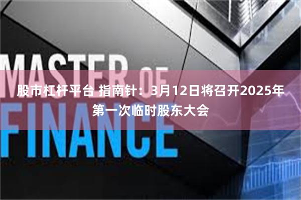 股市杠杆平台 指南针：3月12日将召开2025年第一次临时股东大会