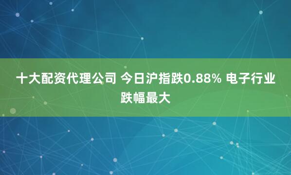 十大配资代理公司 今日沪指跌0.88% 电子行业跌幅最大