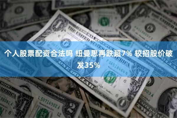 个人股票配资合法吗 纽曼思再跌超7% 较招股价破发35%