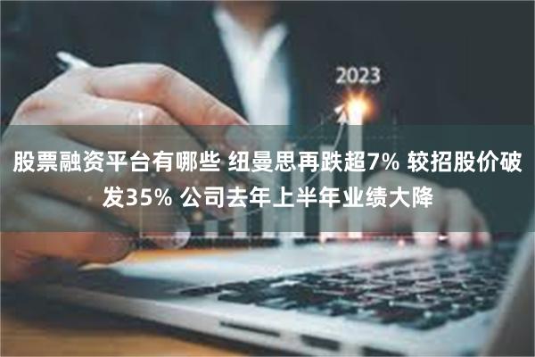 股票融资平台有哪些 纽曼思再跌超7% 较招股价破发35% 公司去年上半年业绩大降