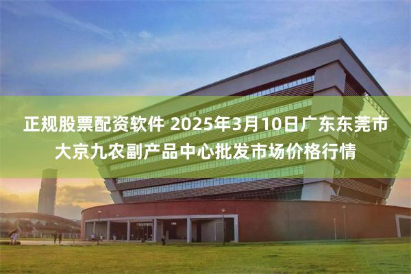 正规股票配资软件 2025年3月10日广东东莞市大京九农副产品中心批发市场价格行情