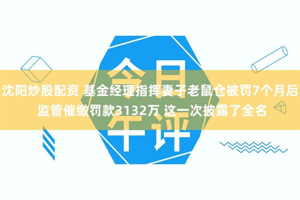 沈阳炒股配资 基金经理指挥妻子老鼠仓被罚7个月后 监管催缴罚款3132万 这一次披露了全名