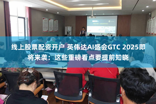 线上股票配资开户 英伟达AI盛会GTC 2025即将来袭：这些重磅看点要提前知晓