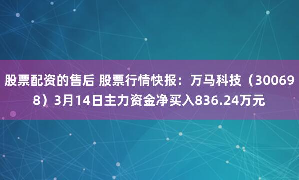 股票配资的售后 股票行情快报：万马科技（300698）3月14日主力资金净买入836.24万元