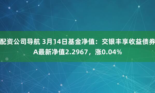 配资公司导航 3月14日基金净值：交银丰享收益债券A最新净值2.2967，涨0.04%