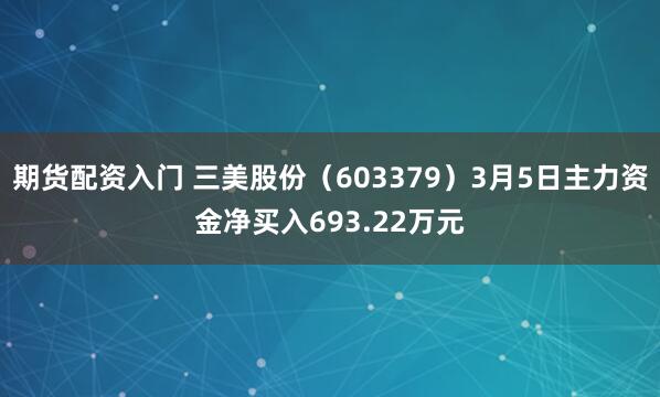 期货配资入门 三美股份（603379）3月5日主力资金净买入693.22万元