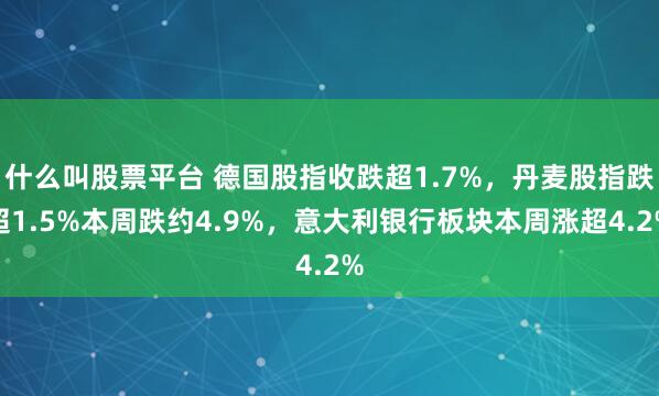 什么叫股票平台 德国股指收跌超1.7%，丹麦股指跌超1.5%本周跌约4.9%，意大利银行板块本周涨超4.2%