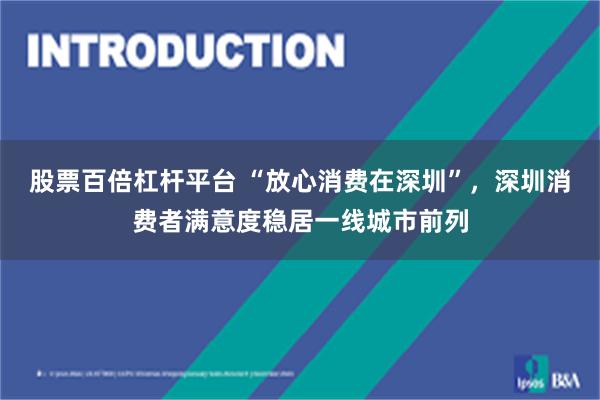 股票百倍杠杆平台 “放心消费在深圳”，深圳消费者满意度稳居一线城市前列