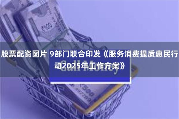 股票配资图片 9部门联合印发《服务消费提质惠民行动2025年工作方案》